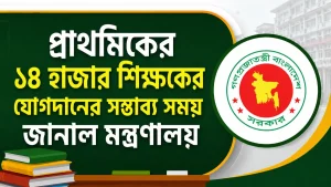 প্রাথমিকের ১৪ হাজার শিক্ষকের যোগদানের সম্ভাব্য সময় জানাল মন্ত্রণালয়